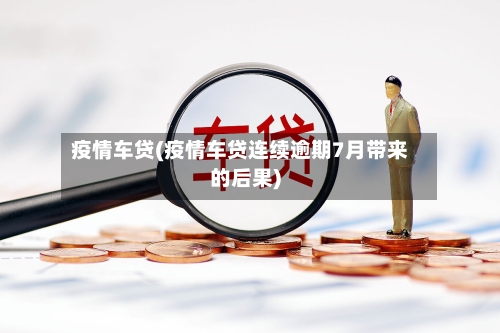 疫情车贷(疫情车贷连续逾期7月带来的后果)-第2张图片