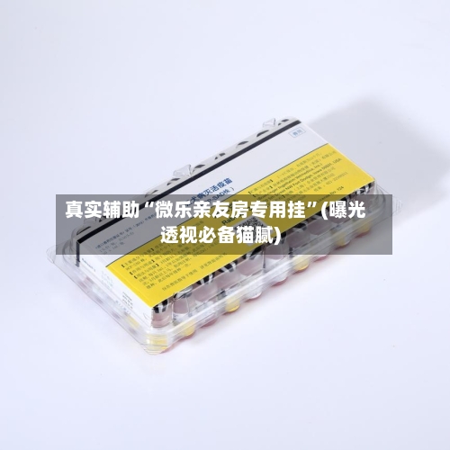 真实辅助“微乐亲友房专用挂”(曝光透视必备猫腻)-第3张图片