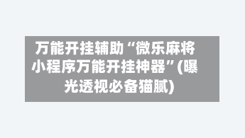 万能开挂辅助“微乐麻将小程序万能开挂神器	”(曝光透视必备猫腻)-第2张图片