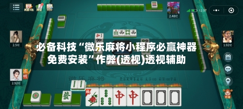 必备科技“微乐麻将小程序必赢神器免费安装”作弊(透视)透视辅助-第1张图片