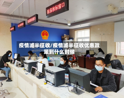疫情减半征收/疫情减半征收优惠政策到什么时候-第1张图片