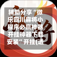 辅助分享“微乐四川麻将小程序必赢神器开挂神器下载安装”开挂(透视)辅助教程-第1张图片
