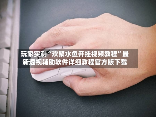 玩家实测“欢聚水鱼开挂视频教程”最新透视辅助软件详细教程官方版下载-第3张图片