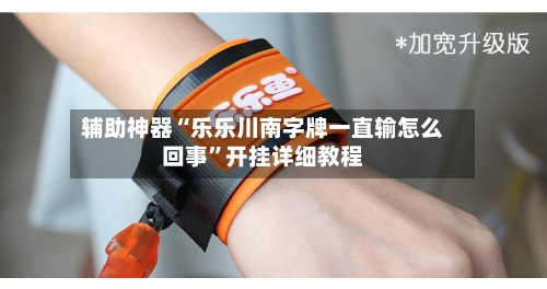 辅助神器“乐乐川南字牌一直输怎么回事	”开挂详细教程-第1张图片