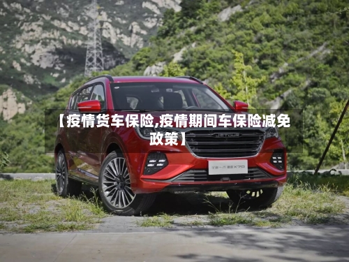 【疫情货车保险,疫情期间车保险减免政策】-第2张图片