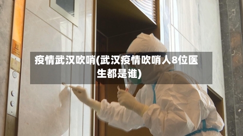 疫情武汉吹哨(武汉疫情吹哨人8位医生都是谁)-第2张图片