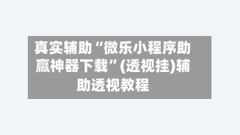 真实辅助“微乐小程序助赢神器下载”(透视挂)辅助透视教程-第1张图片