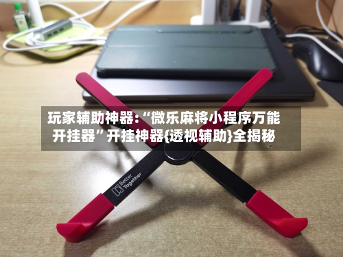 玩家辅助神器:“微乐麻将小程序万能开挂器”开挂神器{透视辅助}全揭秘-第2张图片