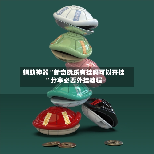 辅助神器“新奇玩乐有挂吗可以开挂”分享必要外挂教程-第1张图片