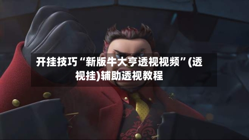 开挂技巧“新版牛大亨透视视频”(透视挂)辅助透视教程-第1张图片