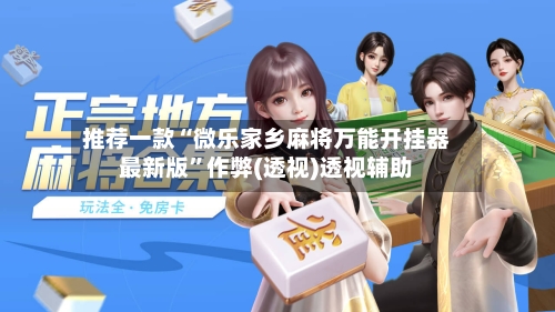 推荐一款“微乐家乡麻将万能开挂器最新版”作弊(透视)透视辅助-第1张图片