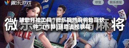 辅助开挂工具“微乐捉鸡麻将助赢软件”(作弊)辅助透视教程-第1张图片