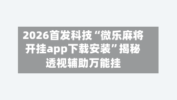 2026首发科技“微乐麻将开挂app下载安装	”揭秘透视辅助万能挂-第1张图片