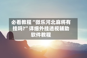 必看教程“微乐河北麻将有挂吗?”详细外挂透视辅助软件教程-第1张图片