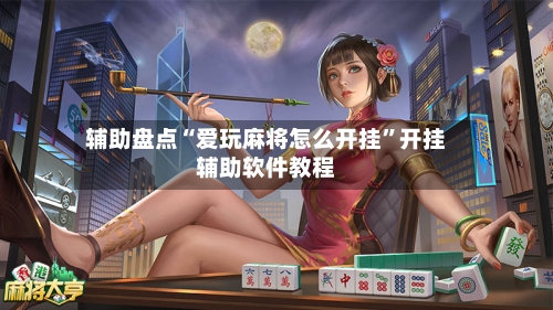 辅助盘点“爱玩麻将怎么开挂”开挂辅助软件教程-第1张图片