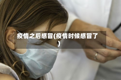 疫情之后感冒(疫情时候感冒了)-第1张图片