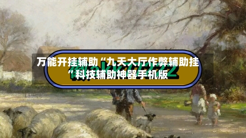 万能开挂辅助“九天大厅作弊辅助挂”科技辅助神器手机版-第3张图片