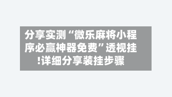 分享实测“微乐麻将小程序必赢神器免费	”透视挂!详细分享装挂步骤-第2张图片