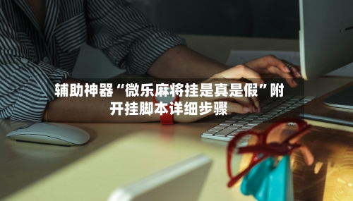 辅助神器“微乐麻将挂是真是假”附开挂脚本详细步骤-第2张图片