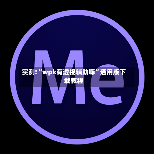 实测!“wpk有透视辅助嘛”通用版下载教程-第1张图片