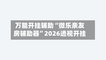 万能开挂辅助“微乐亲友房辅助器”2026透视开挂-第1张图片