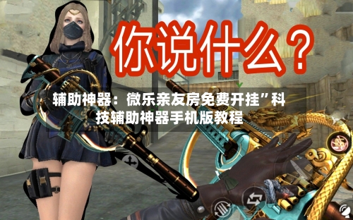 辅助神器：微乐亲友房免费开挂”科技辅助神器手机版教程-第3张图片