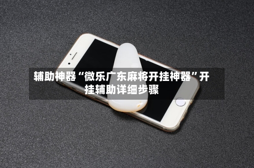 辅助神器“微乐广东麻将开挂神器”开挂辅助详细步骤-第2张图片