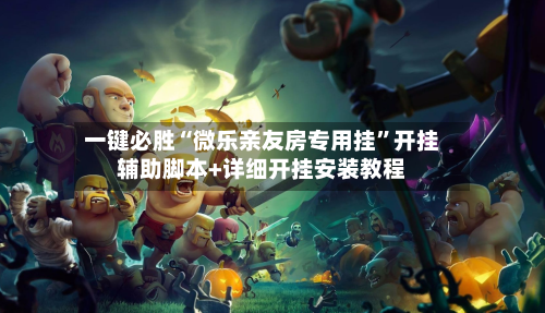 一键必胜“微乐亲友房专用挂”开挂辅助脚本+详细开挂安装教程-第1张图片