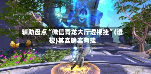 辅助盘点“微信青龙大厅透视挂	”(透视)其实确实有挂-第1张图片