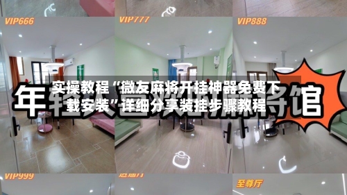 实操教程“微友麻将开挂神器免费下载安装”详细分享装挂步骤教程-第2张图片