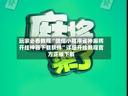 玩家必看教程“微信小程序雀神麻将开挂神器下载软件”详细开挂教程官方正版下载-第1张图片