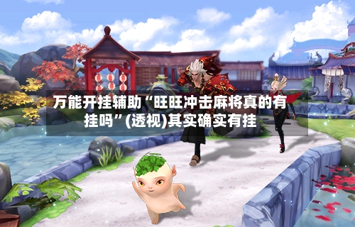 万能开挂辅助“旺旺冲击麻将真的有挂吗	”(透视)其实确实有挂-第1张图片