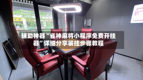 辅助神器“雀神麻将小程序免费开挂器	”详细分享装挂步骤教程-第1张图片