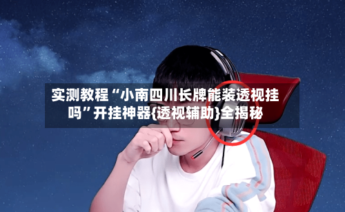 实测教程“小南四川长牌能装透视挂吗”开挂神器{透视辅助}全揭秘-第2张图片