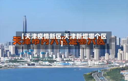 【天津疫情新区,天津新增哪个区】-第1张图片