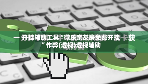 开挂辅助工具“微乐亲友房免费开挂”作弊(透视)透视辅助-第2张图片