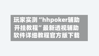 玩家实测“hhpoker辅助开挂教程	”最新透视辅助软件详细教程官方版下载-第2张图片
