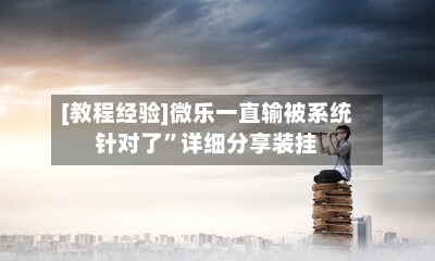 [教程经验]微乐一直输被系统针对了	”详细分享装挂-第1张图片