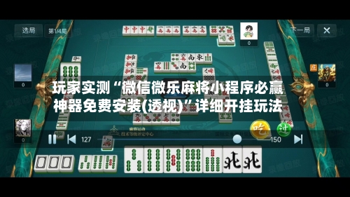 玩家实测“微信微乐麻将小程序必赢神器免费安装(透视)”详细开挂玩法-第1张图片