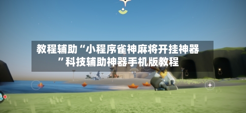 教程辅助“小程序雀神麻将开挂神器”科技辅助神器手机版教程-第2张图片