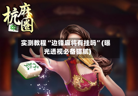 实测教程“边锋麻将有挂吗”(曝光透视必备猫腻)-第2张图片