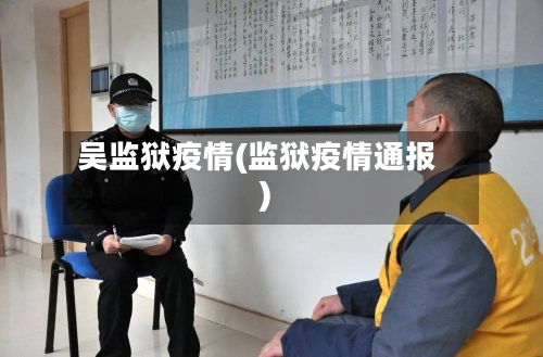 吴监狱疫情(监狱疫情通报)-第2张图片