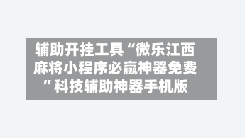 辅助开挂工具“微乐江西麻将小程序必赢神器免费	”科技辅助神器手机版-第2张图片