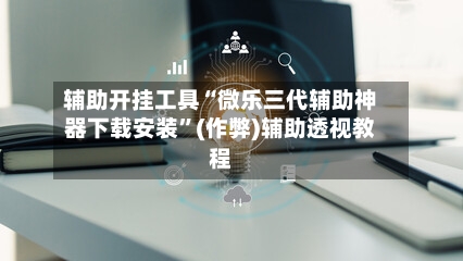 辅助开挂工具“微乐三代辅助神器下载安装”(作弊)辅助透视教程-第1张图片