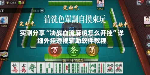 实测分享“决战血流麻将怎么开挂	”详细外挂透视辅助软件教程-第1张图片