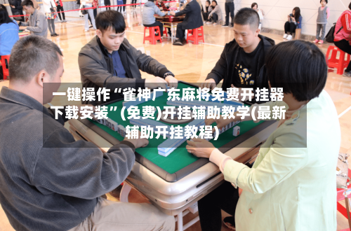 一键操作“雀神广东麻将免费开挂器下载安装”(免费)开挂辅助教学(最新辅助开挂教程)-第2张图片