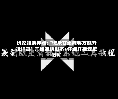 玩家辅助神器:“微乐甘肃麻将万能开挂神器”开挂辅助脚本+详细开挂安装教程-第1张图片