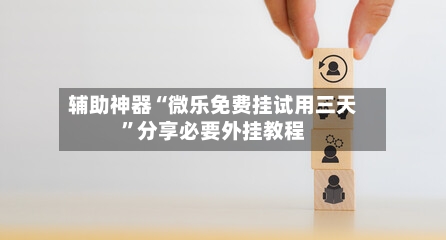 辅助神器“微乐免费挂试用三天	”分享必要外挂教程-第1张图片