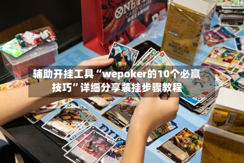 辅助开挂工具“wepoker的10个必赢技巧”详细分享装挂步骤教程-第3张图片