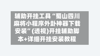 辅助开挂工具“蜀山四川麻将小程序外卦神器下载安装”(透视)开挂辅助脚本+详细开挂安装教程-第2张图片